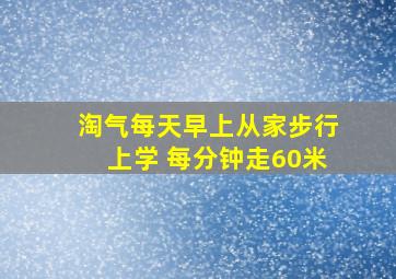 淘气每天早上从家步行上学 每分钟走60米